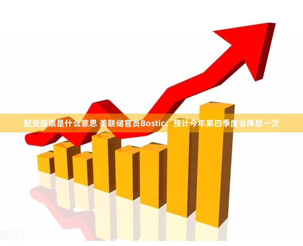 配资股票是什么意思 美联储官员Bostic：预计今年第四季度会降息一次
