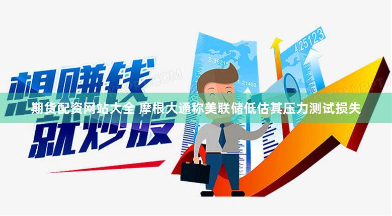 期货配资网站大全 摩根大通称美联储低估其压力测试损失