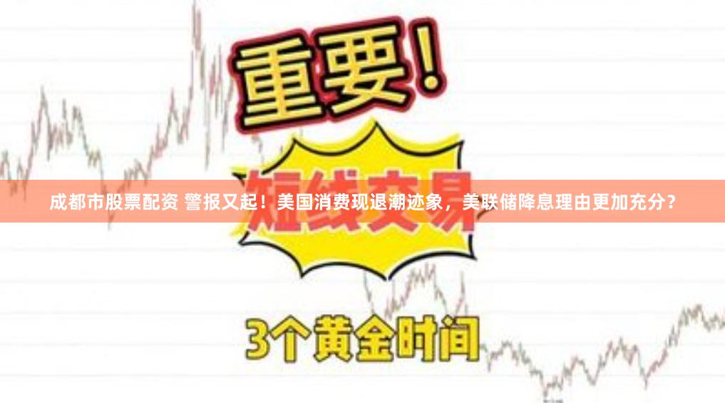 成都市股票配资 警报又起！美国消费现退潮迹象，美联储降息理由更加充分？