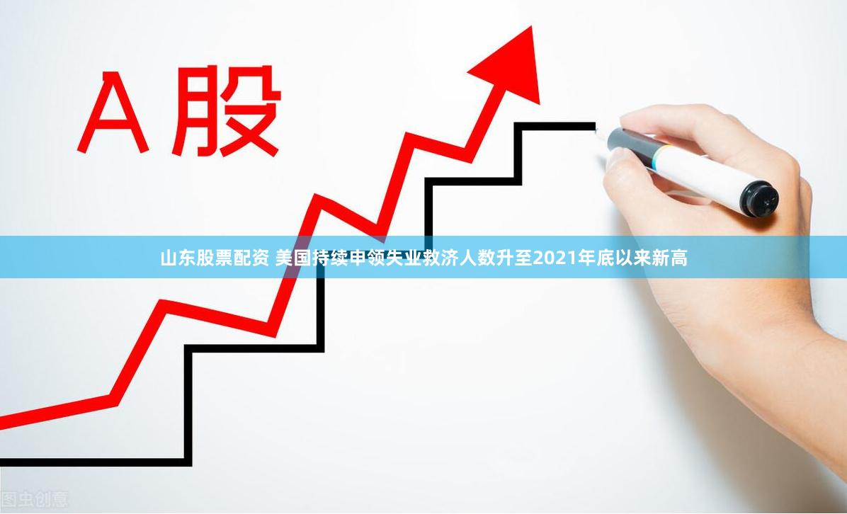 山东股票配资 美国持续申领失业救济人数升至2021年底以来新高