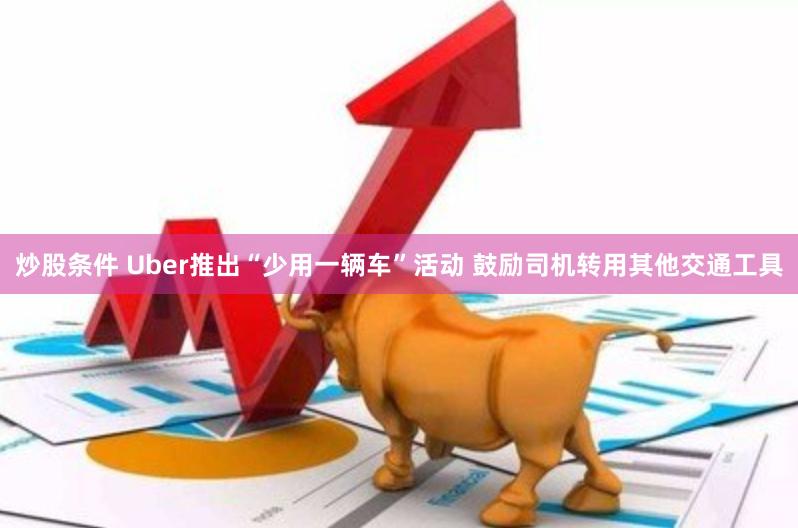 炒股条件 Uber推出“少用一辆车”活动 鼓励司机转用其他交通工具