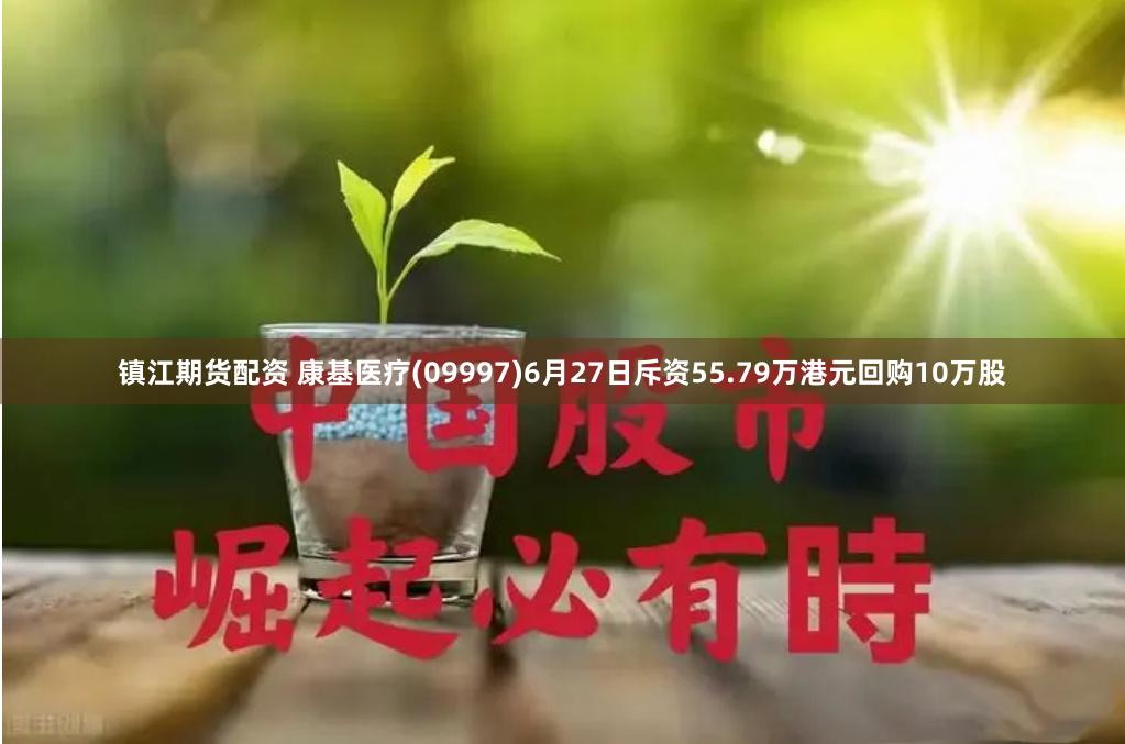 镇江期货配资 康基医疗(09997)6月27日斥资55.79万港元回购10万股