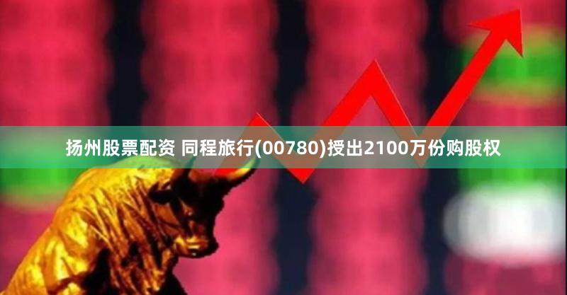 扬州股票配资 同程旅行(00780)授出2100万份购股权