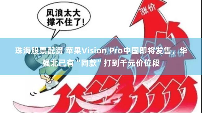 珠海股票配资 苹果Vision Pro中国即将发售，华强北已有“同款”打到千元价位段