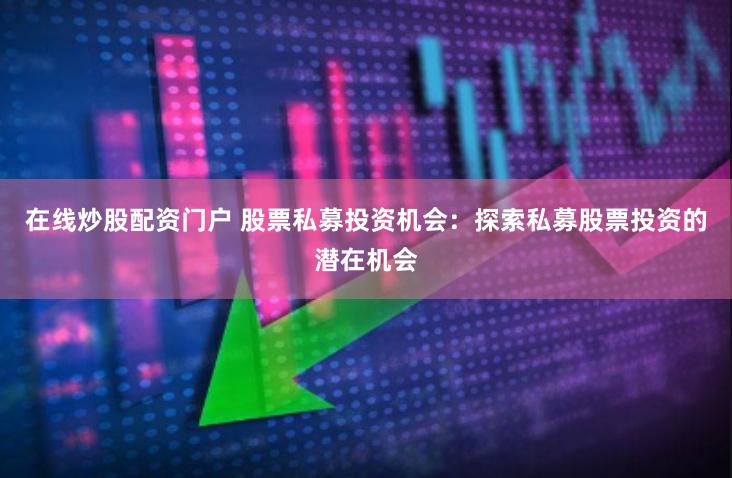 在线炒股配资门户 股票私募投资机会：探索私募股票投资的潜在机会