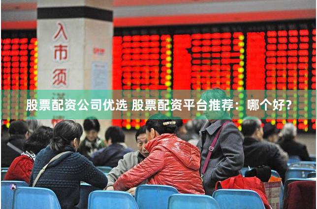 股票配资公司优选 股票配资平台推荐：哪个好？