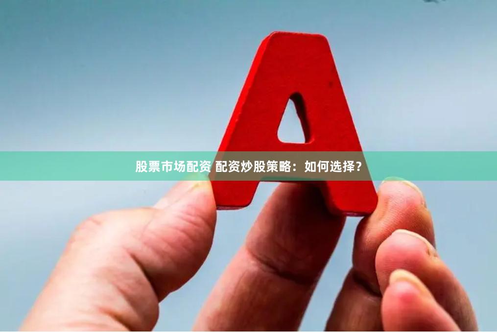 股票市场配资 配资炒股策略：如何选择？