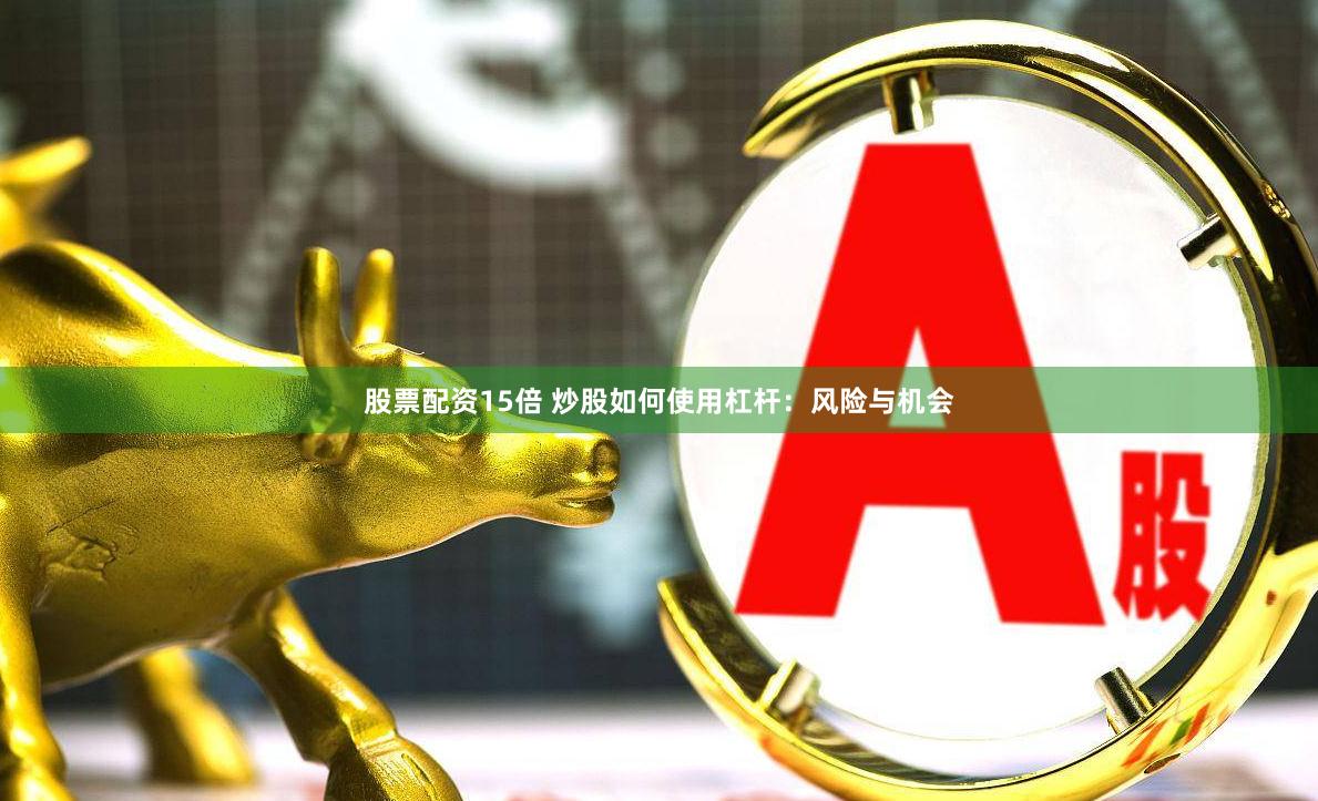 股票配资15倍 炒股如何使用杠杆：风险与机会