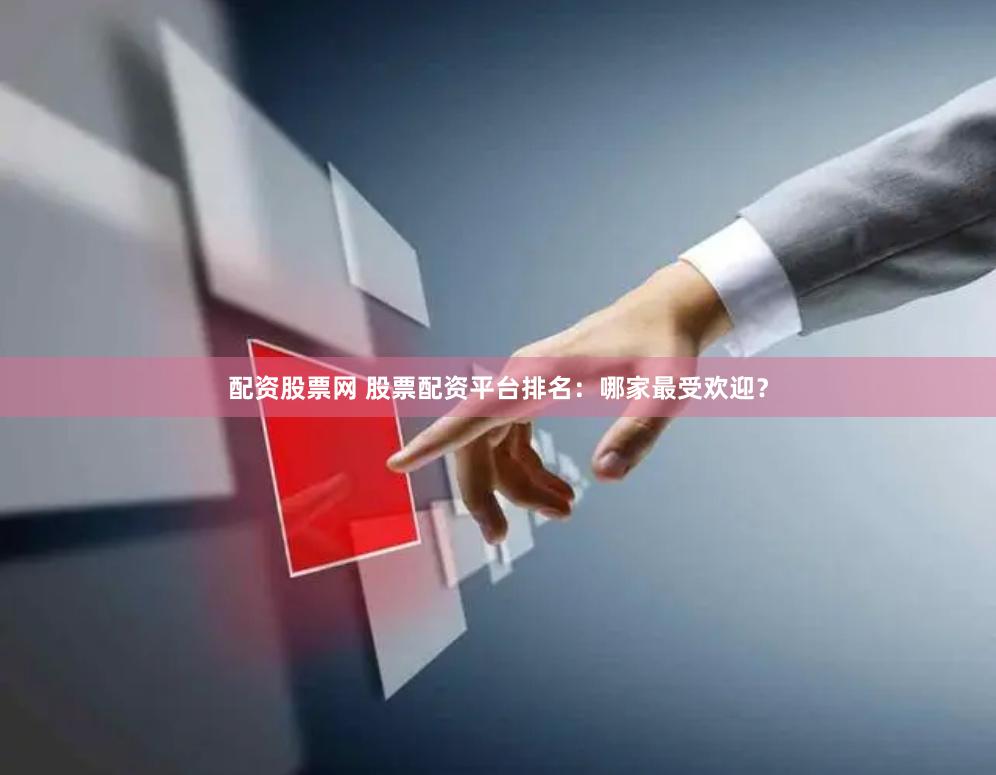 配资股票网 股票配资平台排名：哪家最受欢迎？