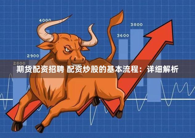 期货配资招聘 配资炒股的基本流程：详细解析