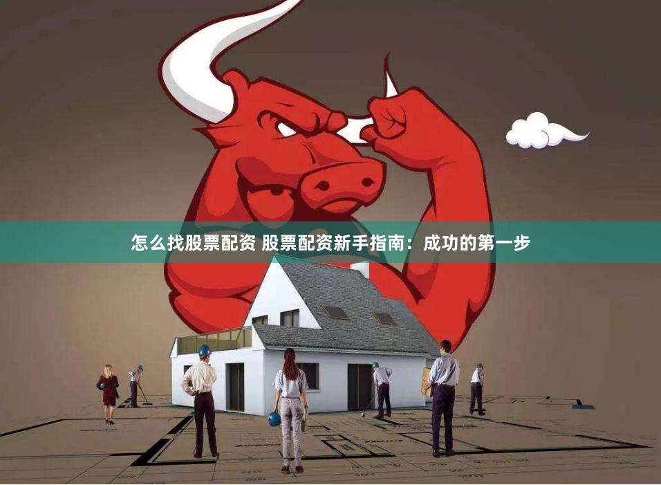 怎么找股票配资 股票配资新手指南：成功的第一步