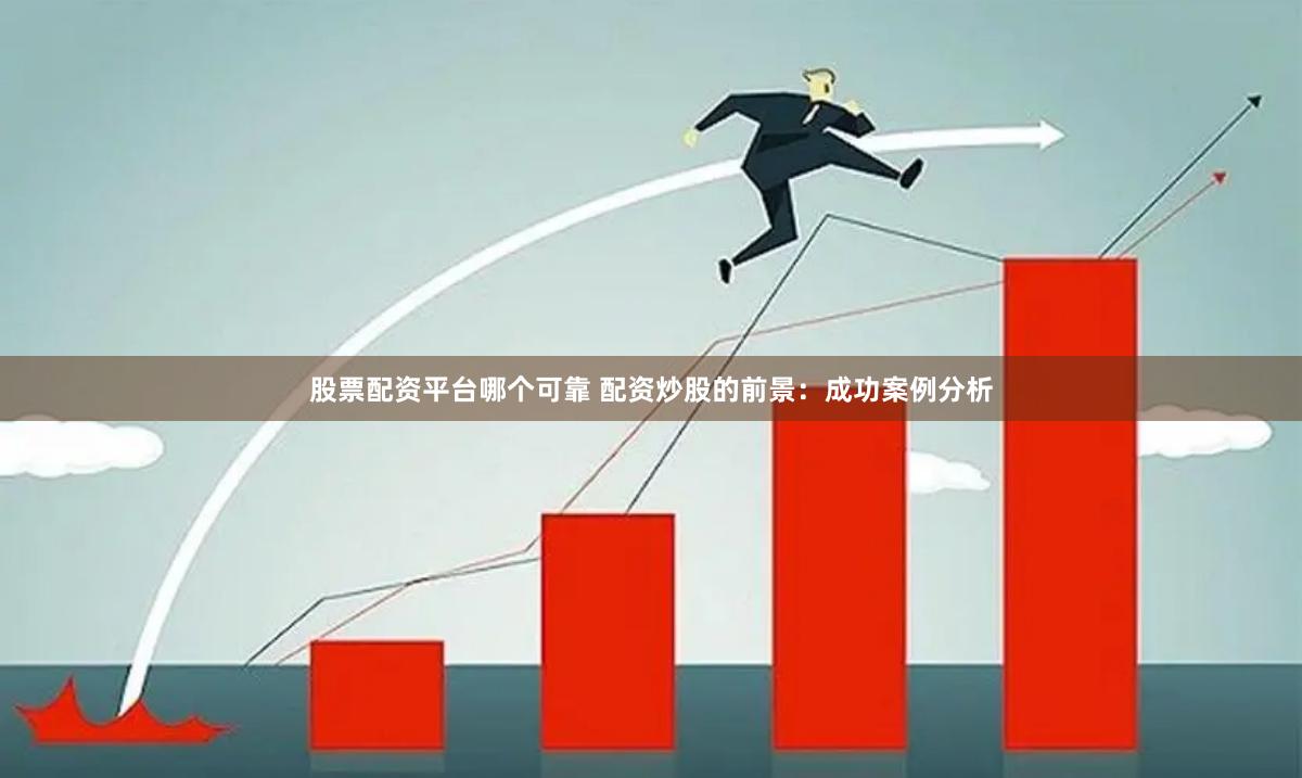 股票配资平台哪个可靠 配资炒股的前景：成功案例分析