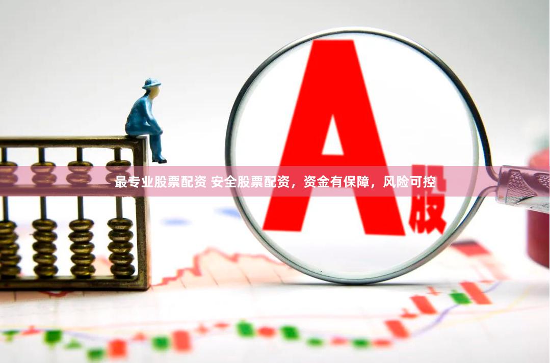 最专业股票配资 安全股票配资，资金有保障，风险可控