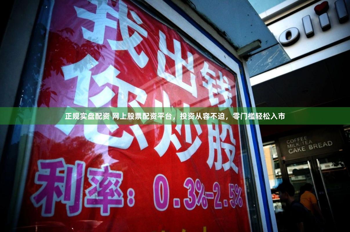 正规实盘配资 网上股票配资平台，投资从容不迫，零门槛轻松入市