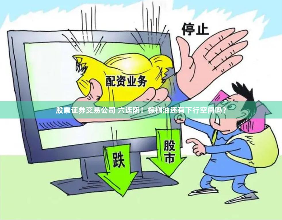股票证券交易公司 六连阴！棕榈油还有下行空间吗？