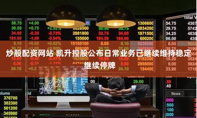 炒股配资网站 凯升控股公布日常业务已继续维持稳定 继续停牌