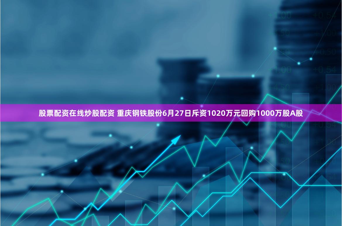 股票配资在线炒股配资 重庆钢铁股份6月27日斥资1020万元回购1000万股A股