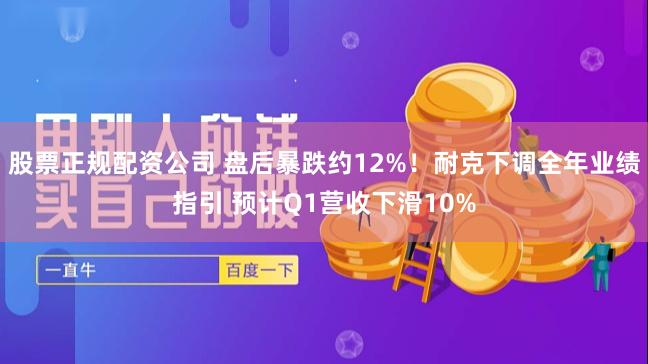 股票正规配资公司 盘后暴跌约12%！耐克下调全年业绩指引 预计Q1营收下滑10%