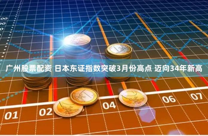 广州股票配资 日本东证指数突破3月份高点 迈向34年新高
