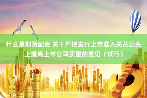 什么是期货配资 关于严把发行上市准入关从源头上提高上市公司质量的意见（试行）