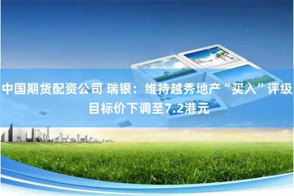 中国期货配资公司 瑞银：维持越秀地产“买入”评级 目标价下调至7.2港元