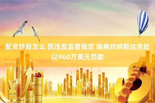 配资炒股怎么 因违反监管规定 瑞典对纳斯达克处以960万美元罚款