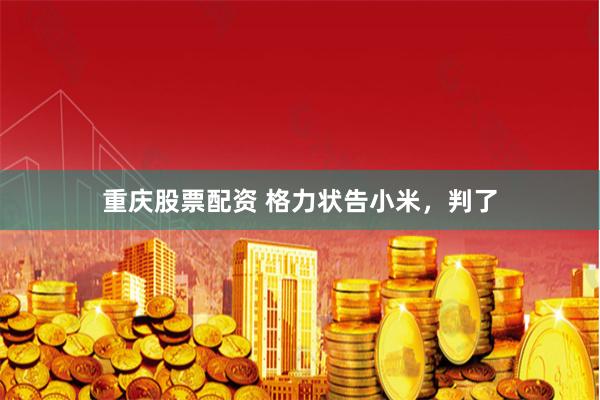 重庆股票配资 格力状告小米，判了