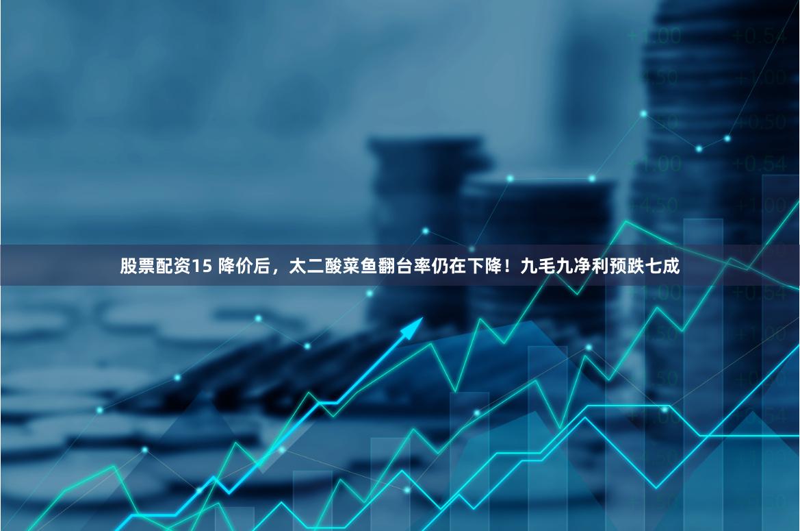 股票配资15 降价后，太二酸菜鱼翻台率仍在下降！九毛九净利预跌七成