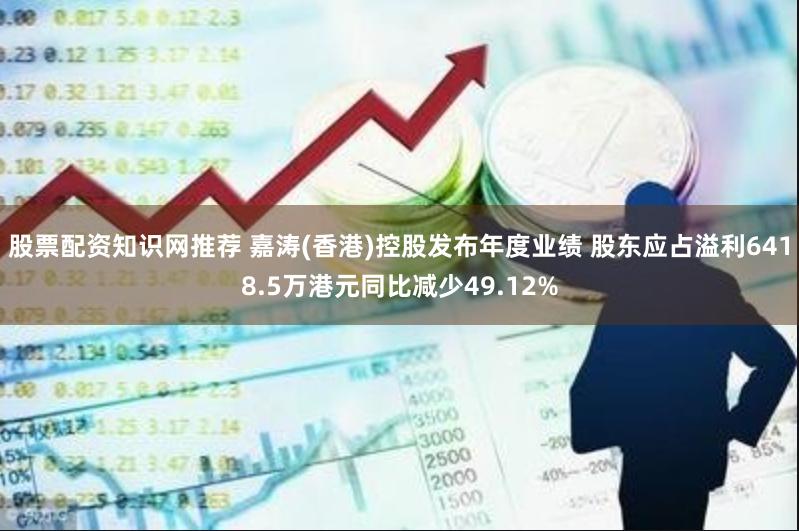股票配资知识网推荐 嘉涛(香港)控股发布年度业绩 股东应占溢利6418.5万港元同比减少49.12%