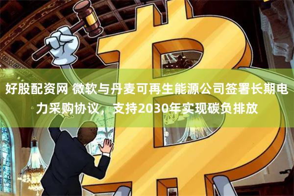好股配资网 微软与丹麦可再生能源公司签署长期电力采购协议，支持2030年实现碳负排放