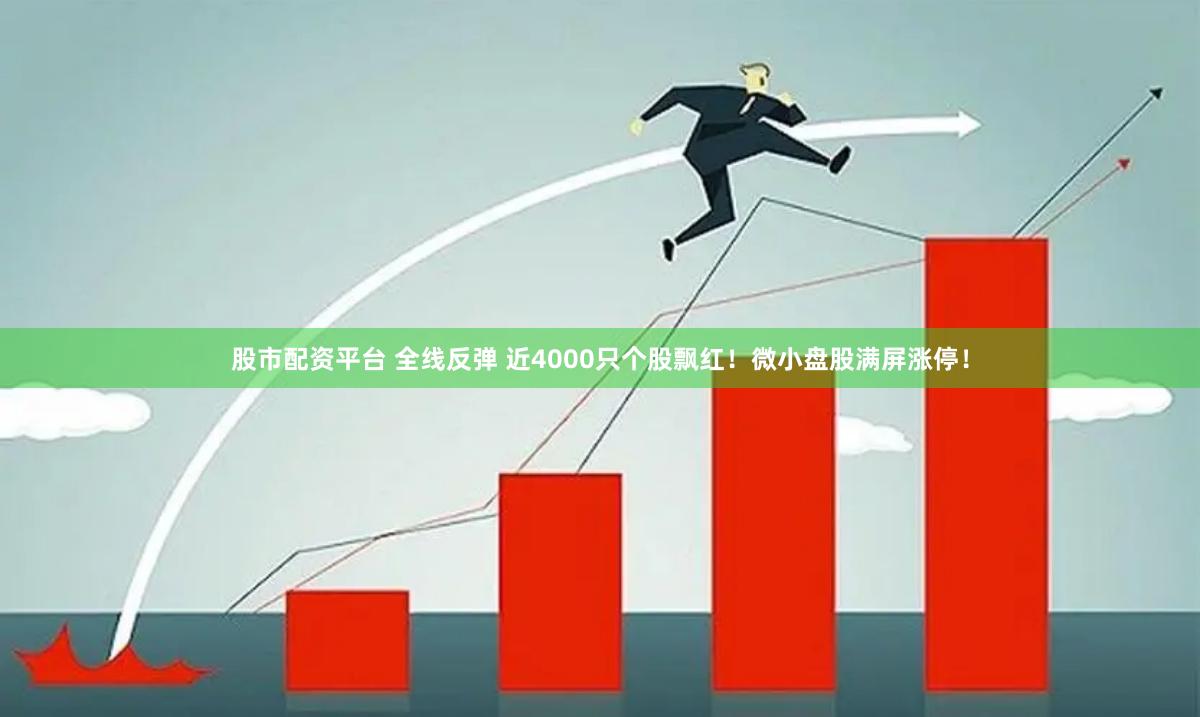 股市配资平台 全线反弹 近4000只个股飘红！微小盘股满屏涨停！