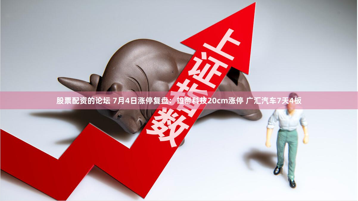股票配资的论坛 7月4日涨停复盘：雄帝科技20cm涨停 广汇汽车7天4板