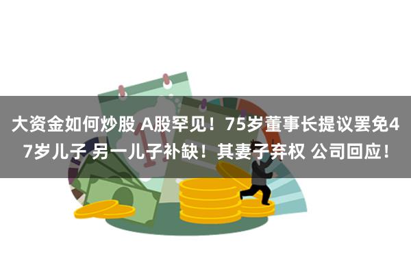大资金如何炒股 A股罕见！75岁董事长提议罢免47岁儿子 另一儿子补缺！其妻子弃权 公司回应！