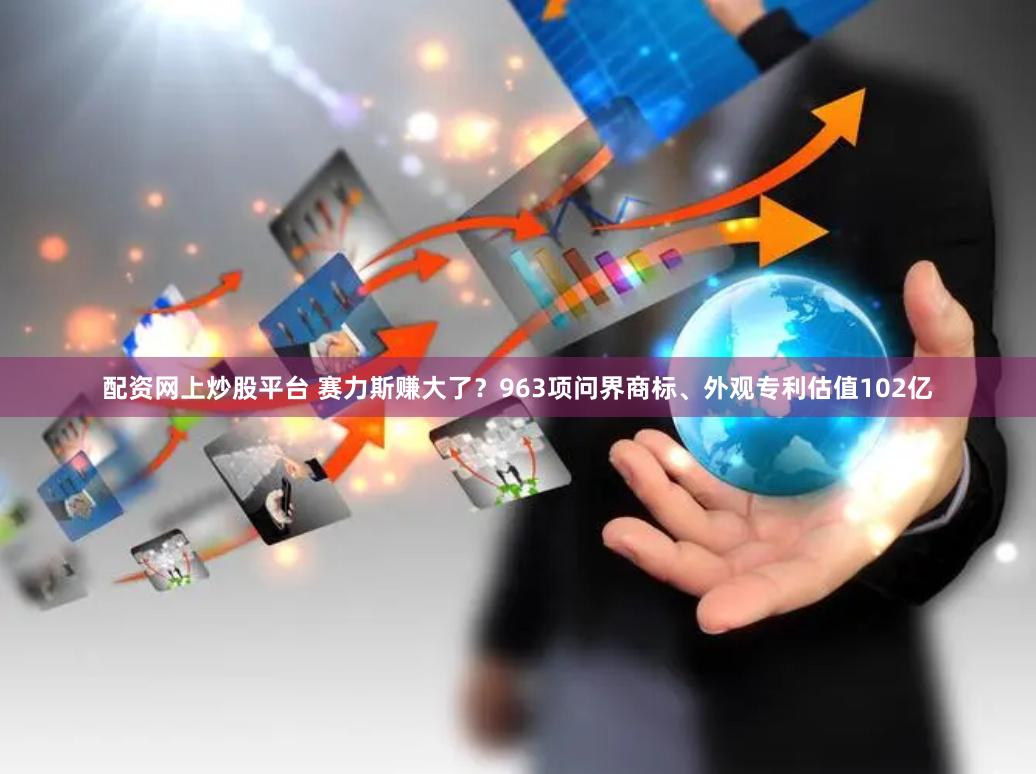配资网上炒股平台 赛力斯赚大了？963项问界商标、外观专利估值102亿