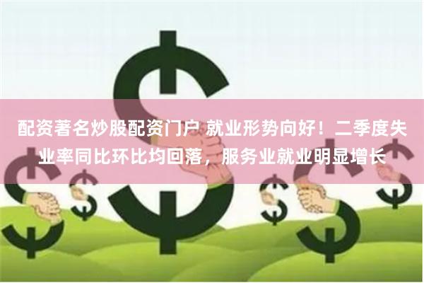 配资著名炒股配资门户 就业形势向好！二季度失业率同比环比均回落，服务业就业明显增长