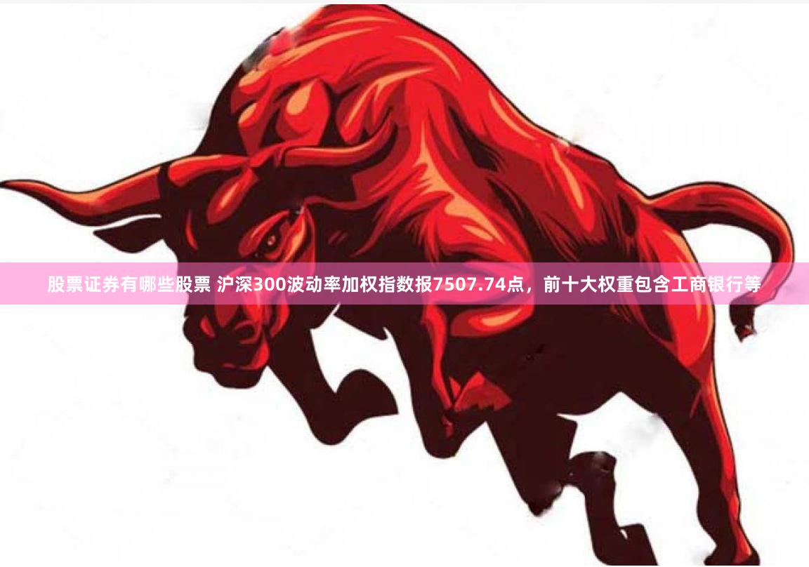股票证券有哪些股票 沪深300波动率加权指数报7507.74点，前十大权重包含工商银行等