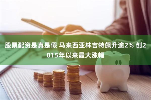 股票配资是真是假 马来西亚林吉特飙升逾2% 创2015年以来最大涨幅