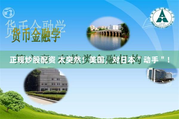 正规炒股配资 太突然！美国，对日本＂动手＂！
