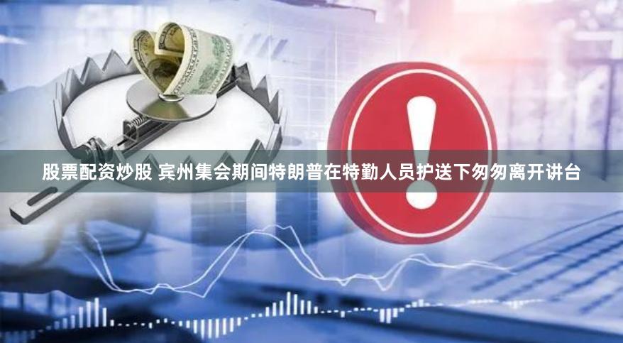 股票配资炒股 宾州集会期间特朗普在特勤人员护送下匆匆离开讲台