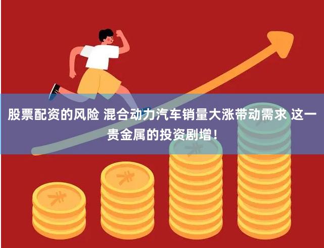 股票配资的风险 混合动力汽车销量大涨带动需求 这一贵金属的投资剧增！