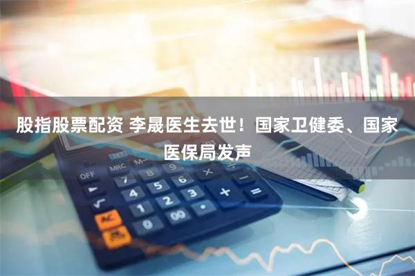 股指股票配资 李晟医生去世！国家卫健委、国家医保局发声