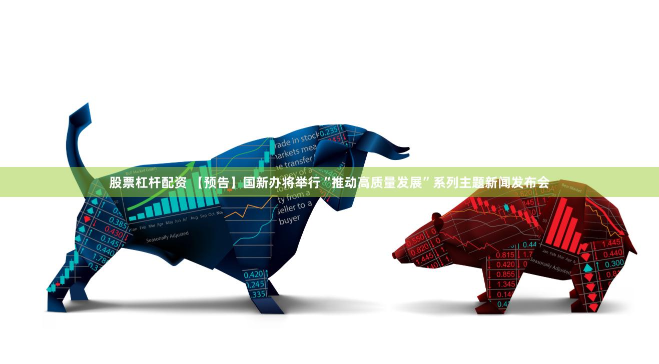 股票杠杆配资 【预告】国新办将举行“推动高质量发展”系列主题新闻发布会