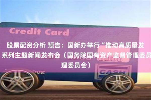 股票配资分析 预告：国新办举行“推动高质量发展”系列主题新闻发布会（国务院国有资产监督管理委员会）