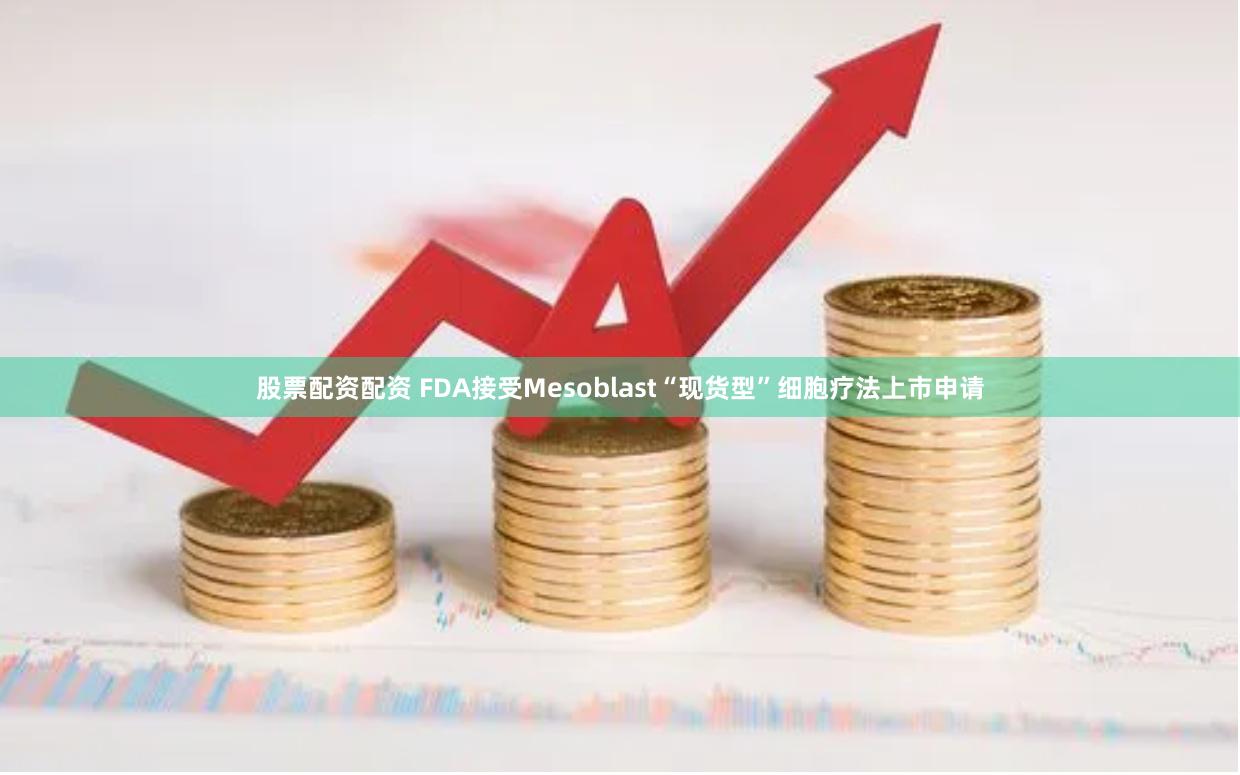 股票配资配资 FDA接受Mesoblast“现货型”细胞疗法上市申请
