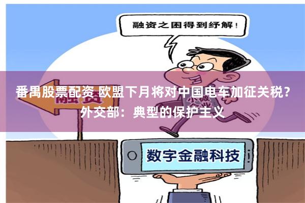 番禺股票配资 欧盟下月将对中国电车加征关税？外交部：典型的保护主义