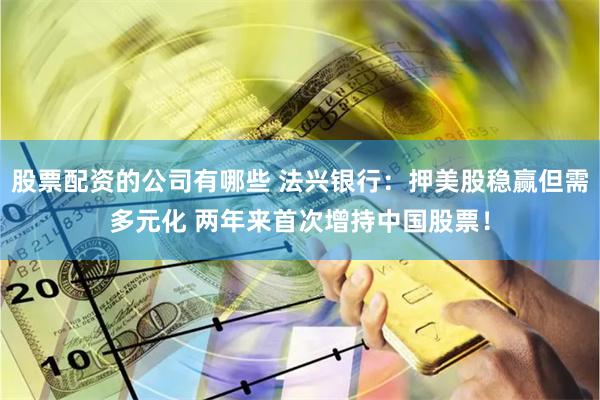 股票配资的公司有哪些 法兴银行：押美股稳赢但需多元化 两年来首次增持中国股票！