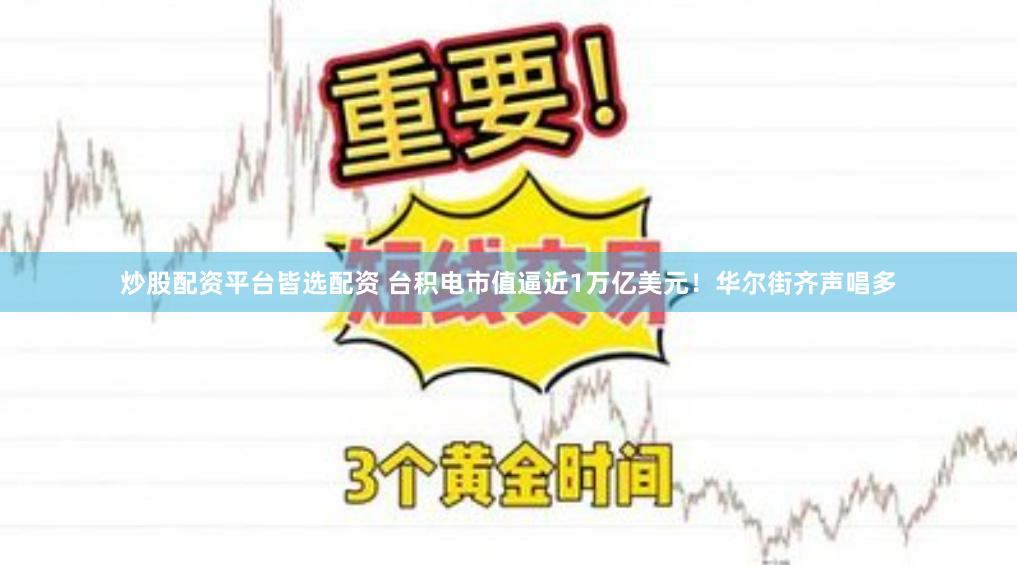 炒股配资平台皆选配资 台积电市值逼近1万亿美元！华尔街齐声唱多