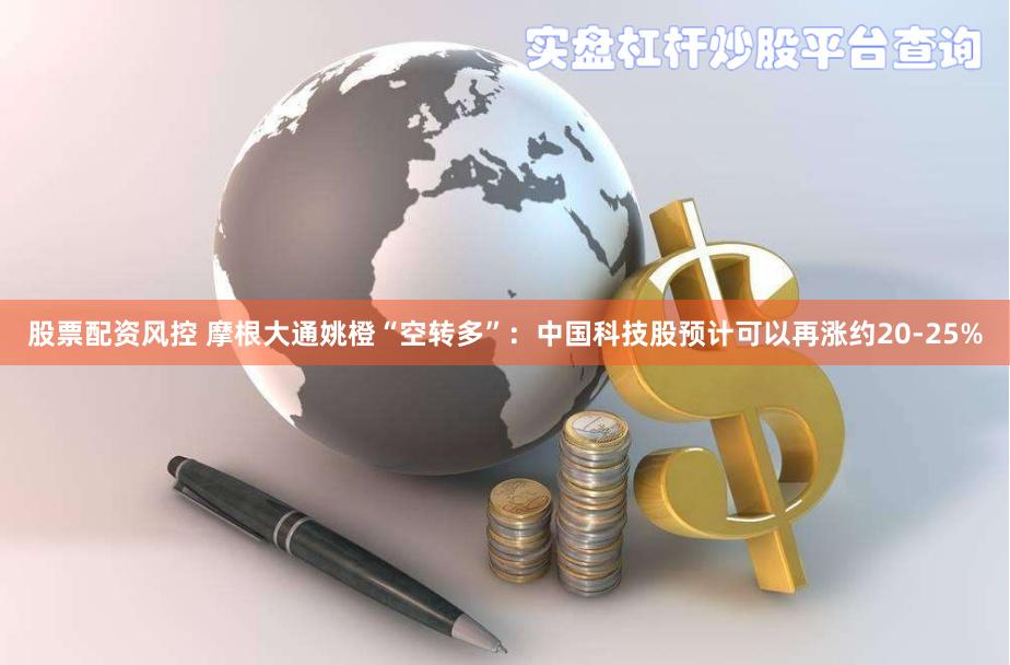 股票配资风控 摩根大通姚橙“空转多”：中国科技股预计可以再涨约20-25%