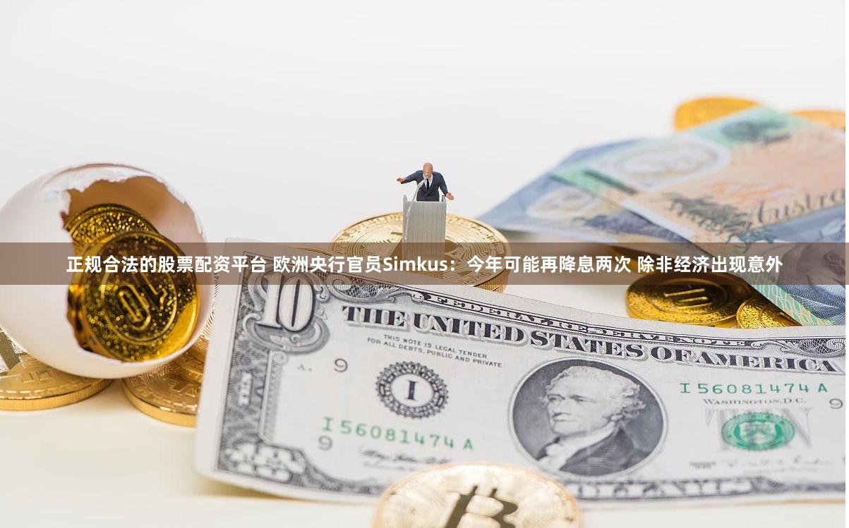 正规合法的股票配资平台 欧洲央行官员Simkus：今年可能再降息两次 除非经济出现意外