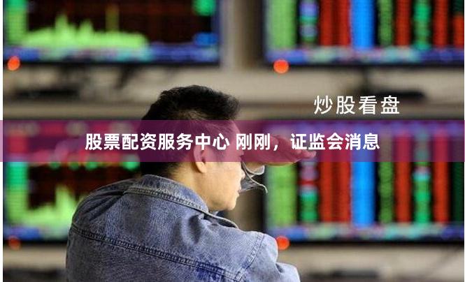 股票配资服务中心 刚刚，证监会消息